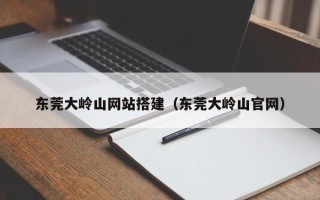 邹城东莞大岭山网站搭建（东莞大岭山官网）
