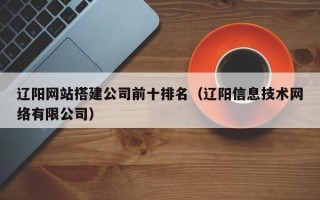 邹城辽阳网站搭建公司前十排名（辽阳信息技术网络有限公司）