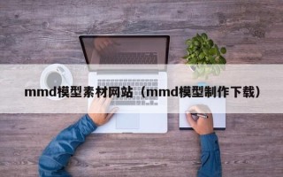邹城mmd模型素材网站（mmd模型制作下载）