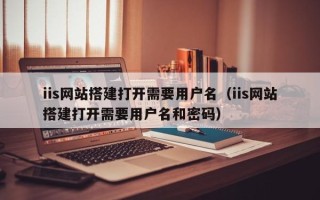 邹城iis网站搭建打开需要用户名（iis网站搭建打开需要用户名和密码）