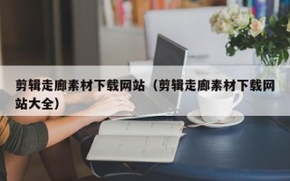 邹城剪辑走廊素材下载网站（剪辑走廊素材下载网站大全）