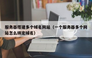 邹城服务器搭建多个域名网站（一个服务器多个网站怎么绑定域名）