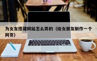 邹城为女友搭建网站怎么弄的（给女朋友制作一个网页）