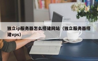 邹城独立ip服务器怎么搭建网站（独立服务器搭建vps）