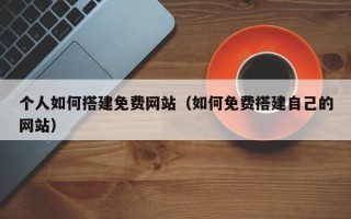 邹城个人如何搭建免费网站（如何免费搭建自己的网站）