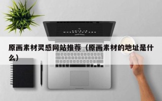 邹城原画素材灵感网站推荐（原画素材的地址是什么）