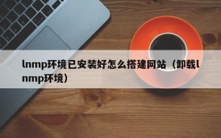 邹城lnmp环境已安装好怎么搭建网站（卸载lnmp环境）