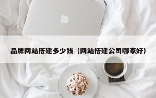 邹城品牌网站搭建多少钱（网站搭建公司哪家好）